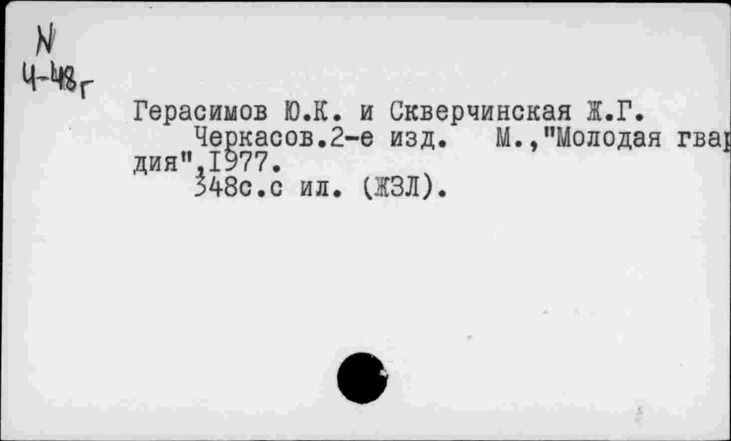 ﻿Н
Ч-Маг
Герасимов Ю.К. и Скверчинская Ж.Г.
Черкасов.2-е изд. М..’’Молодая гваг дия’’,1977.
348с.с ил. (ЖЗЛ).